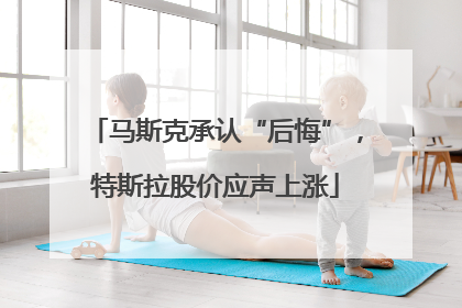马斯克承认“后悔”，特斯拉股价应声上涨