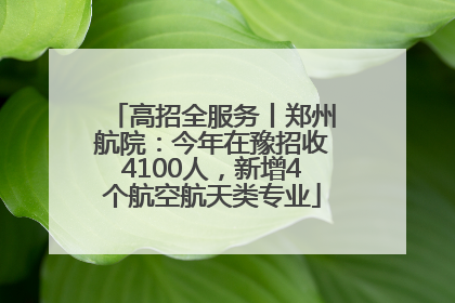 高招全服务丨郑州航院：今年在豫招收4100人，新增4个航空航天类专业