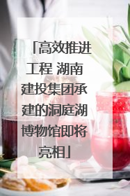 高效推进工程 湖南建投集团承建的洞庭湖博物馆即将亮相
