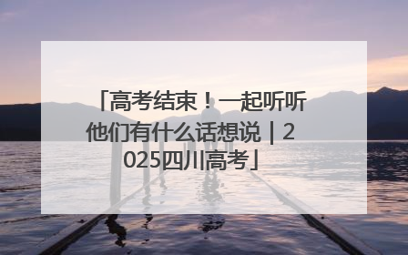 高考结束！一起听听他们有什么话想说｜2025四川高考