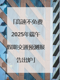 高速不免费 2025年端午假期交通预测报告出炉
