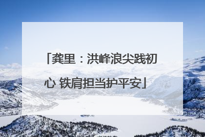 龚里：洪峰浪尖践初心 铁肩担当护平安