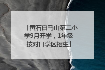 黄石白马山第二小学9月开学，1年级按对口学区招生