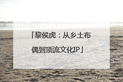 黎侯虎：从乡土布偶到顶流文化IP