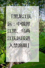 黑龙江抚远：中俄界江黑、乌两江抚远段进入禁渔期