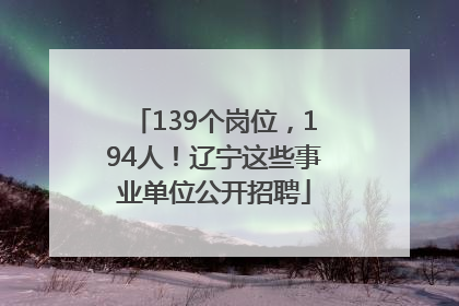 139个岗位，194人！辽宁这些事业单位公开招聘