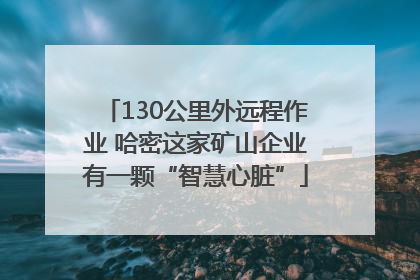 130公里外远程作业 哈密这家矿山企业有一颗“智慧心脏”