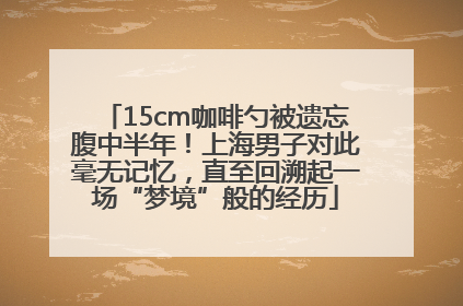15cm咖啡勺被遗忘腹中半年！上海男子对此毫无记忆，直至回溯起一场“梦境”般的经历