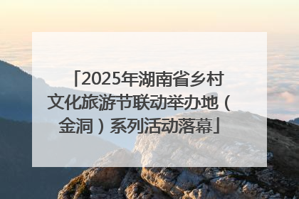 2025年湖南省乡村文化旅游节联动举办地（金洞）系列活动落幕