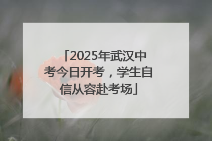2025年武汉中考今日开考，学生自信从容赴考场