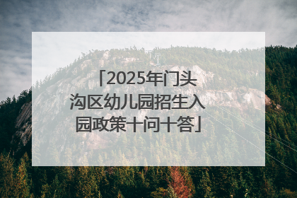 2025年门头沟区幼儿园招生入园政策十问十答