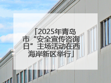 2025年青岛市“安全宣传咨询日”主场活动在西海岸新区举行