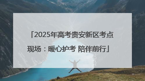 2025年高考贵安新区考点现场：暖心护考 陪伴前行