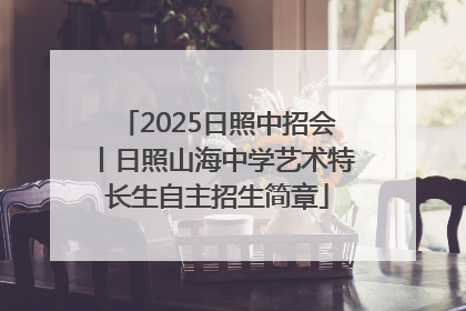 2025日照中招会丨日照山海中学艺术特长生自主招生简章