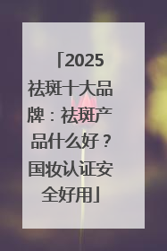 2025祛斑十大品牌：祛斑产品什么好？国妆认证安全好用