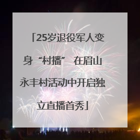 25岁退役军人变身“村播” 在眉山永丰村活动中开启独立直播首秀