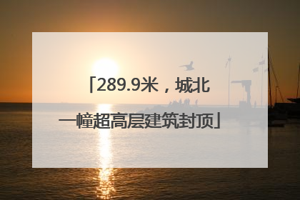 289.9米，城北一幢超高层建筑封顶