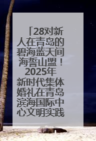 28对新人在青岛的碧海蓝天间海誓山盟！2025年新时代集体婚礼在青岛滨海国际中心文明实践广场举行