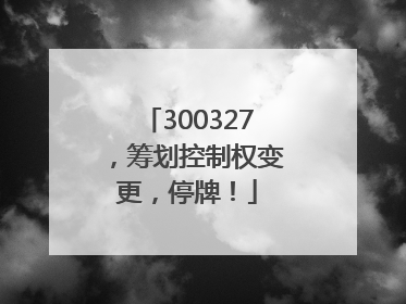 300327，筹划控制权变更，停牌！