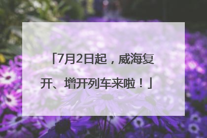 7月2日起，威海复开、增开列车来啦！