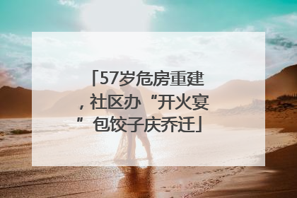 57岁危房重建，社区办“开火宴”包饺子庆乔迁