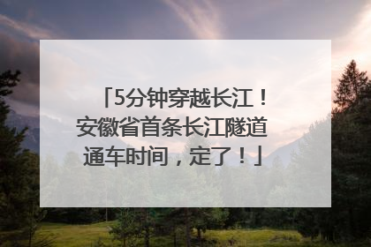 5分钟穿越长江！安徽省首条长江隧道通车时间，定了！