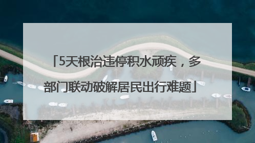 5天根治违停积水顽疾，多部门联动破解居民出行难题