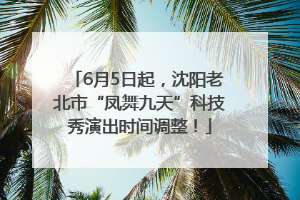 6月5日起，沈阳老北市“凤舞九天”科技秀演出时间调整！
