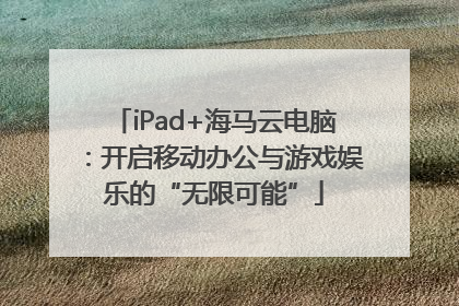 iPad+海马云电脑：开启移动办公与游戏娱乐的“无限可能”